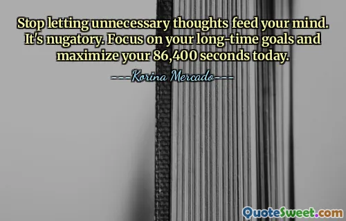 Stop letting unnecessary thoughts feed your mind. It's nugatory. Focus on your long-time goals and maximize your 86,400 seconds today.