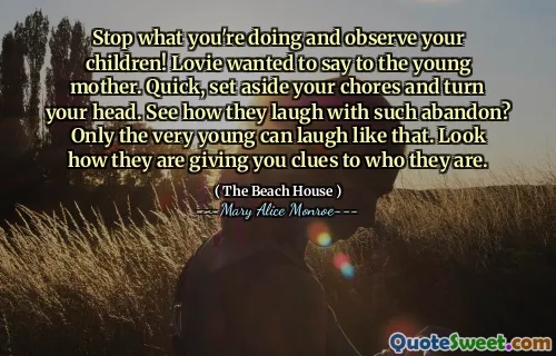 Stop what you're doing and observe your children! Lovie wanted to say to the young mother. Quick, set aside your chores and turn your head. See how they laugh with such abandon? Only the very young can laugh like that. Look how they are giving you clues to who they are.