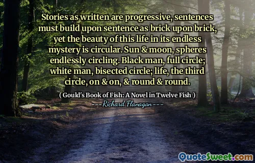Stories as written are progressive, sentences must build upon sentence as brick upon brick, yet the beauty of this life in its endless mystery is circular. Sun & moon, spheres endlessly circling. Black man, full circle; white man, bisected circle; life, the third circle, on & on, & round & round.