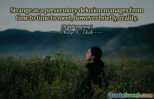 Strange as a persecutory delusion manages from time to time to meet, however briefly, reality.