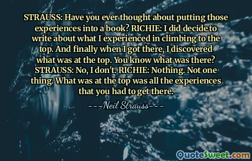 STRAUSS: Have you ever thought about putting those experiences into a book? RICHIE: I did decide to write about what I experienced in climbing to the top. And finally when I got there, I discovered what was at the top. You know what was there? STRAUSS: No, I don't. RICHIE: Nothing. Not one thing. What was at the top was all the experiences that you had to get there.