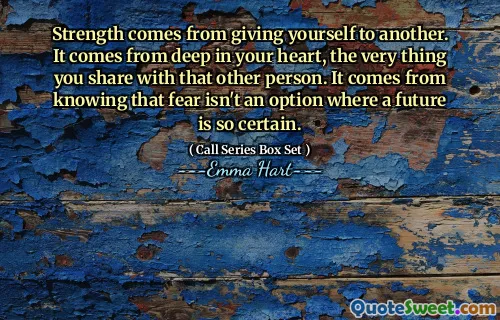 Styrka kommer från att ge dig själv till en annan. Det kommer från djupt i ditt hjärta, det du delar med den andra personen. Det kommer från att veta att rädsla inte är ett alternativ där en framtid är så säker.