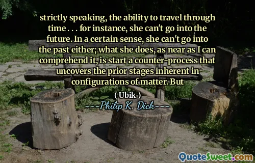 严格来说，流逝的能力。 。 。例如，她无法进入未来。从某种意义上说，她也无法进入过去。她的所作所为，尽我所能理解，是启动一个反处理，它揭示了物质配置中固有的先前阶段。但