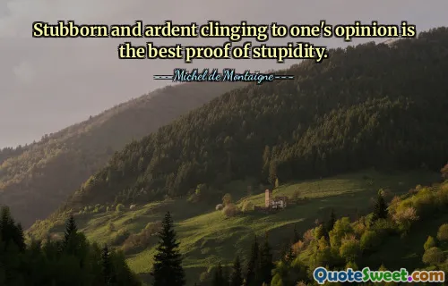 Stubborn and ardent clinging to one's opinion is the best proof of stupidity.
