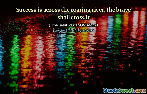 Success is across the roaring river, the brave shall cross it