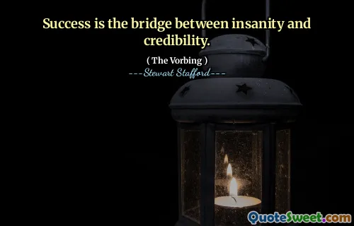 Success is the bridge between insanity and credibility.