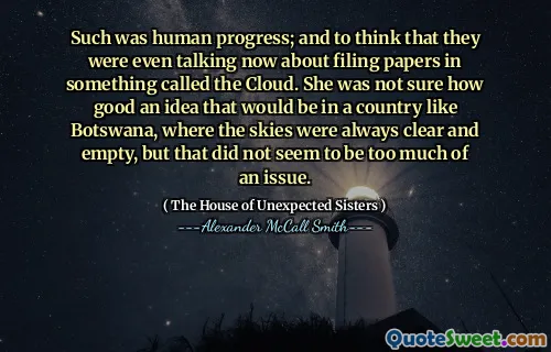 Astfel a fost progresul uman; Și să creadă că chiar vorbeau acum despre depunerea de acte în ceva numit nor. Nu era sigură cât de bună este o idee care ar fi într -o țară precum Botswana, unde cerul era întotdeauna clar și gol, dar asta nu părea să fie prea mare.
