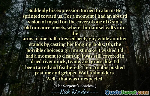 Suddenly his expression turned to alarm. He sprinted toward us. For a moment I had an absurd vision of myself on the cover of one of Gran's old romance novels, where the damsel wilts into the
arms of one half-dressed beefy guy while another stands by,casting her longing looks. Oh, the horrible choices a girl must make! I wished I'd had a moment to clean up. I was still covered in dried river muck, twine, and grass, like I'd been tarred and feathered. Then Anubis pushed past me and gripped Walt's shoulders.
Well…that was unexpected.