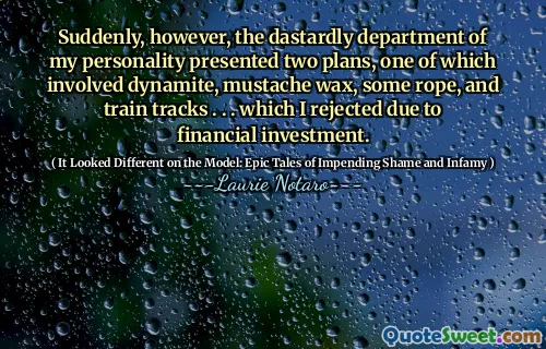 Suddenly, however, the dastardly department of my personality presented two plans, one of which involved dynamite, mustache wax, some rope, and train tracks . . . which I rejected due to financial investment.