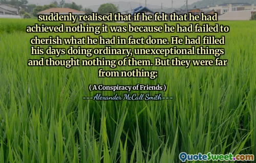 突然意识到，如果他觉得自己没有取得任何成就，那是因为他未能珍惜自己所做的事情。他填补了他的日子，做普通的，毫无疑问的事情，对他们一无所知。但是他们远非一无所有：