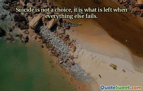 Suicide is not a choice, it is what is left when everything else fails.