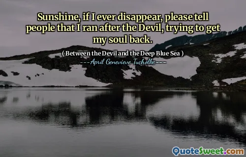 Sunshine, if I ever disappear, please tell people that I ran after the Devil, trying to get my soul back.