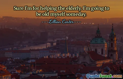 Sure I'm for helping the elderly. I'm going to be old myself someday.