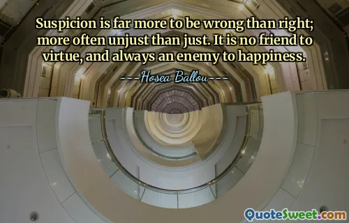 Podejrzenie jest o wiele bardziej błędne niż słuszne; częściej niesprawiedliwe niż sprawiedliwe. Nie jest przyjacielem cnoty, ale zawsze wrogiem szczęścia.