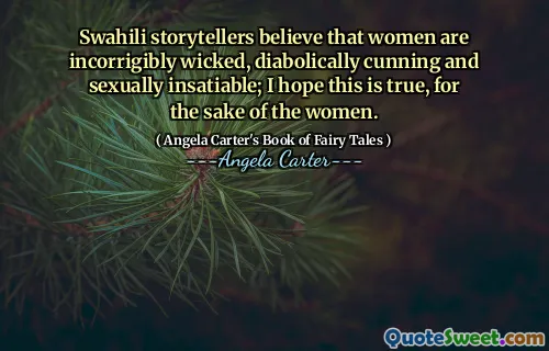 Swahili storytellers believe that women are incorrigibly wicked, diabolically cunning and sexually insatiable; I hope this is true, for the sake of the women.