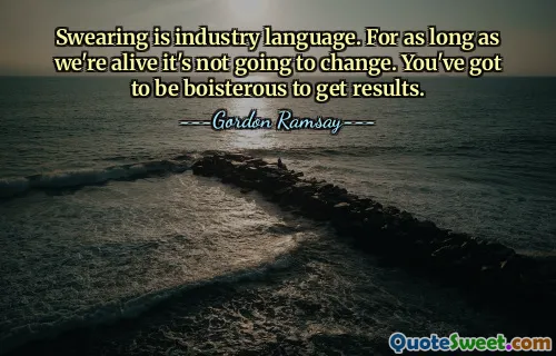 Swearing is industry language. For as long as we're alive it's not going to change. You've got to be boisterous to get results.