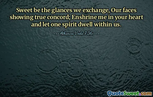 Sweet be the glances we exchange, Our faces showing true concord; Enshrine me in your heart and let one spirit dwell within us.