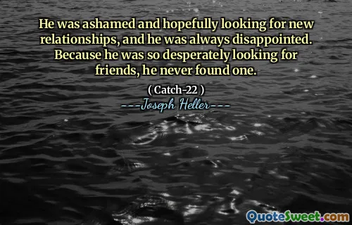 Ему было стыдно и, надеюсь, искал новые отношения, и он всегда был разочарован. Поскольку он так отчаянно искал друзей, он так и не нашел его.