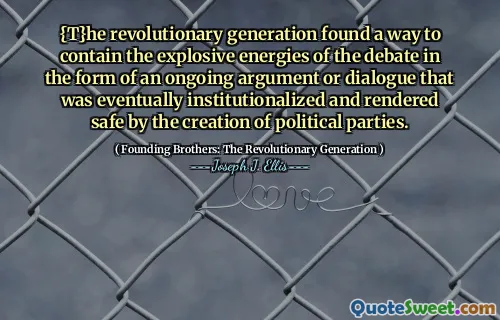 {T}he revolutionary generation found a way to contain the explosive energies of the debate in the form of an ongoing argument or dialogue that was eventually institutionalized and rendered safe by the creation of political parties.