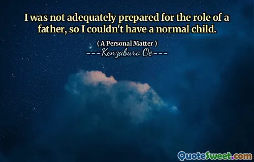 I was not adequately prepared for the role of a father, so I couldn't have a normal child.