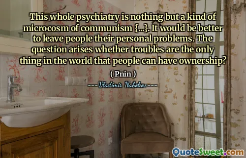 This whole psychiatry is nothing but a kind of microcosm of communism {...}. It would be better to leave people their personal problems. The question arises whether troubles are the only thing in the world that people can have ownership?