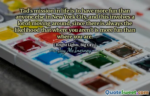 Tad's mission in life is to have more fun than anyone else in New York City, and this involves a lot of moving around, since there is always the likelihood that where you aren't is more fun than where you are.