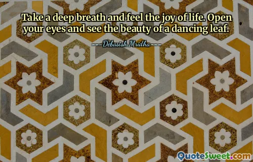 Take a deep breath and feel the joy of life. Open your eyes and see the beauty of a dancing leaf.