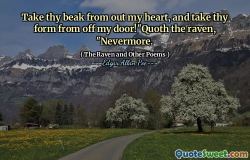 Take thy beak from out my heart, and take thy form from off my door!"Quoth the raven, "Nevermore.