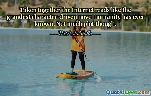 Taken together the Internet reads like the grandest character-driven novel humanity has ever known. Not much plot though.