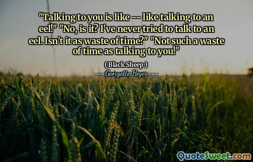 "Talking to you is like -- like talking to an eel!" "No, is it? I've never tried to talk to an eel. Isn't it as waste of time?" "Not such a waste of time as talking to you!"