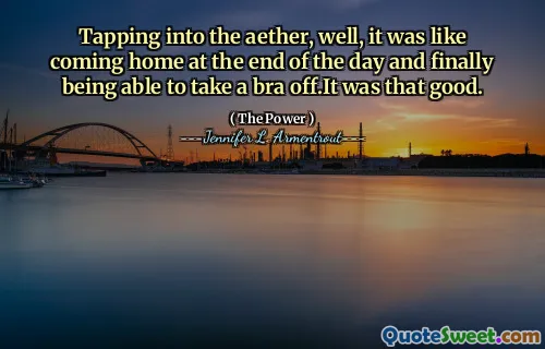 Tapping into the aether, well, it was like coming home at the end of the day and finally being able to take a bra off.It was that good.