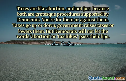 Taxes are like abortion, and not just because both are grotesque procedures supported by Democrats. You're for them or against them. Taxes go up or down; government raises taxes or lowers them. But Democrats will not let the words 'abortion' or 'tax hikes' pass their lips.
