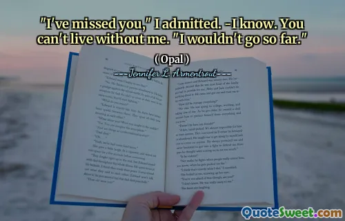 "I've missed you," I admitted. -I know. You can't live without me. "I wouldn't go so far."