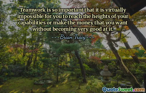 Teamwork is so important that it is virtually impossible for you to reach the heights of your capabilities or make the money that you want without becoming very good at it.