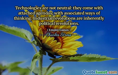Technologies are not neutral: they come with attached agendas, with associated ways of thinking. Industrial revolutions are inherently political revolutions.
