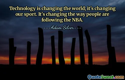 Technology is changing the world; it's changing our sport. It's changing the way people are following the NBA.