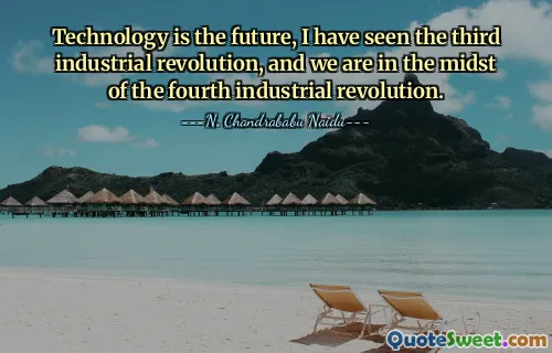 Technology is the future, I have seen the third industrial revolution, and we are in the midst of the fourth industrial revolution.