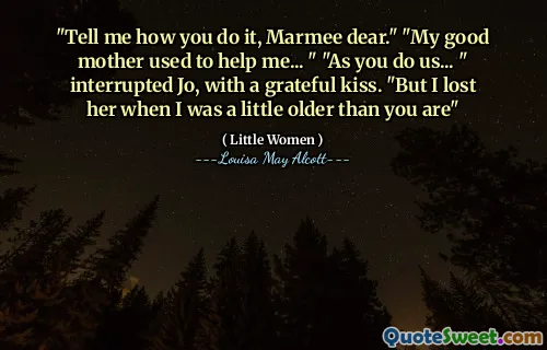 "Tell me how you do it, Marmee dear." "My good mother used to help me... " "As you do us... " interrupted Jo, with a grateful kiss. "But I lost her when I was a little older than you are"