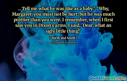 ... Tell me what he was like as a baby." "Why, Margaret, you must not be hurt, but he was much prettier than you were. I remember, when I first saw you in Dixon's arms, I said, 'Dear, what an ugly little thing!'