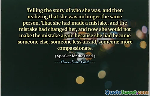 Telling the story of who she was, and then realizing that she was no longer the same person. That she had made a mistake, and the mistake had changed her, and now she would not make the mistake again because she had become someone else, someone less afraid, someone more compassionate.