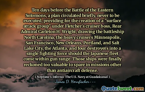 Ten days before the Battle of the Eastern Solomons, a plan circulated briefly, never to be executed, providing for the creation of a "surface attack group" under Fletcher's cruiser boss, Rear Admiral Carleton H. Wright, drawing the battleship North Carolina, the heavy cruisers Minneapolis, San Francisco, New Orleans, Portland, and Salt Lake City, the Atlanta, and four destroyers into a single fighting force should the Japanese fleet come within gun range. Those ships were finally reckoned too valuable to spare in missions other than antiaircraft defense.