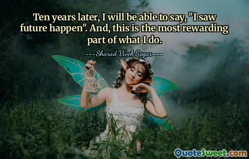 Ten years later, I will be able to say, "I saw future happen". And, this is the most rewarding part of what I do.