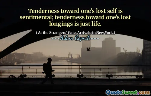 A ternura em relação ao eu perdida é sentimental; A ternura em relação aos anseios perdidos é apenas a vida.