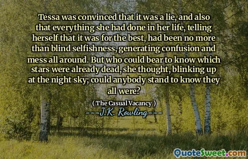 Tessa was convinced that it was a lie, and also that everything she had done in her life, telling herself that it was for the best, had been no more than blind selfishness, generating confusion and mess all around. But who could bear to know which stars were already dead, she thought, blinking up at the night sky; could anybody stand to know they all were?