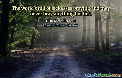 The world's full of jackasses braying and they never bray anything but lies.