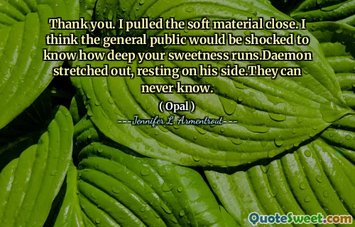 Thank you. I pulled the soft material close. I think the general public would be shocked to know how deep your sweetness runs.Daemon stretched out, resting on his side.They can never know.