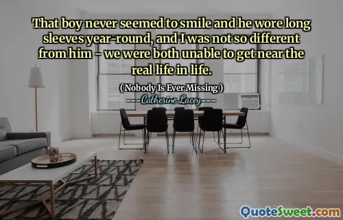 That boy never seemed to smile and he wore long sleeves year-round, and I was not so different from him - we were both unable to get near the real life in life.