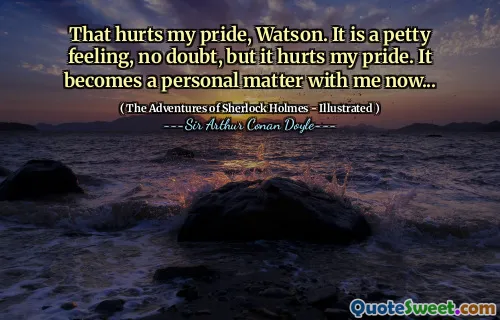 That hurts my pride, Watson. It is a petty feeling, no doubt, but it hurts my pride. It becomes a personal matter with me now...