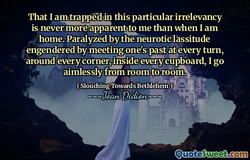 Că sunt prins în această irelevanță specială nu este niciodată mai evidentă pentru mine decât atunci când sunt acasă. Paralizat de lasitudinea nevrotică generată de întâlnirea cu trecutul cuiva la fiecare rând, în jurul fiecărui colț, în interiorul fiecărui dulap, merg fără rost din cameră în cameră.