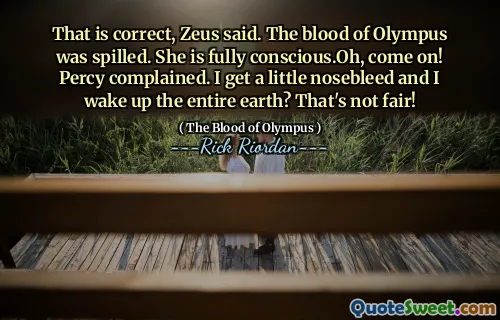 That is correct, Zeus said. The blood of Olympus was spilled. She is fully conscious.Oh, come on! Percy complained. I get a little nosebleed and I wake up the entire earth? That's not fair!